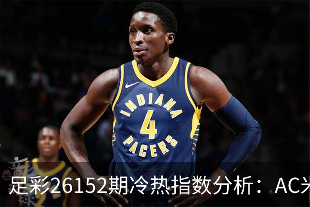 足彩26152期冷热指数分析：AC米兰有望取胜